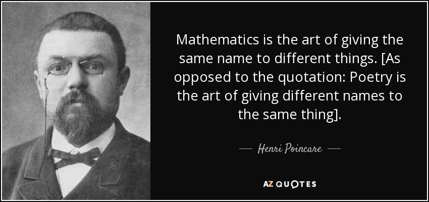 Mathematics is the art of giving the same name to different things. [As opposed to the quotation: Poetry is the art of giving different names to the same thing]. - Henri Poincare