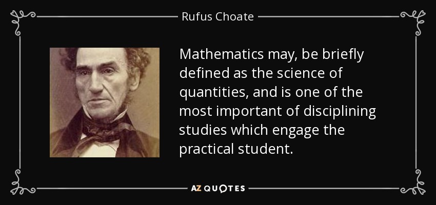 Mathematics may, be briefly defined as the science of quantities, and is one of the most important of disciplining studies which engage the practical student. - Rufus Choate