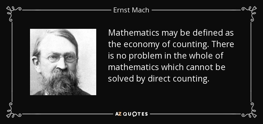 Mathematics may be defined as the economy of counting. There is no problem in the whole of mathematics which cannot be solved by direct counting. - Ernst Mach