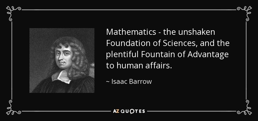 Mathematics - the unshaken Foundation of Sciences, and the plentiful Fountain of Advantage to human affairs. - Isaac Barrow