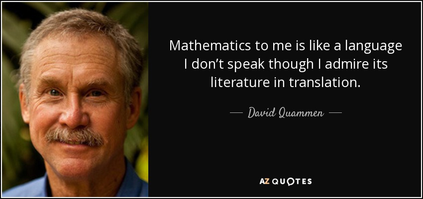 Mathematics to me is like a language I don’t speak though I admire its literature in translation. - David Quammen