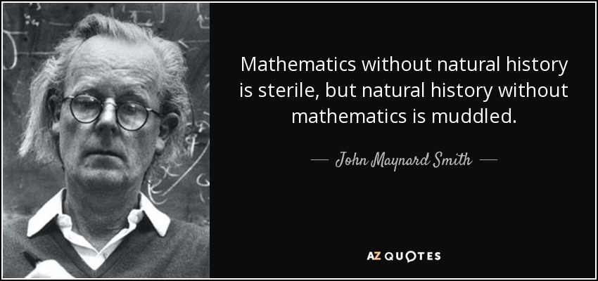 Mathematics without natural history is sterile, but natural history without mathematics is muddled. - John Maynard Smith