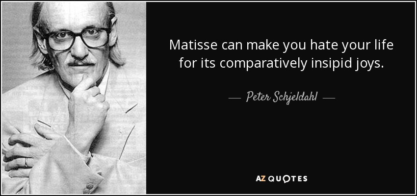 Matisse can make you hate your life for its comparatively insipid joys. - Peter Schjeldahl