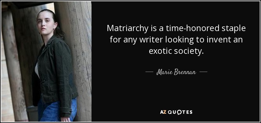 Matriarchy is a time-honored staple for any writer looking to invent an exotic society. - Marie Brennan