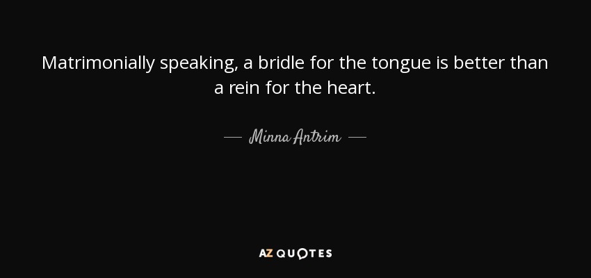 Matrimonially speaking, a bridle for the tongue is better than a rein for the heart. - Minna Antrim