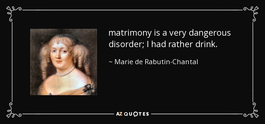 matrimony is a very dangerous disorder; I had rather drink. - Marie de Rabutin-Chantal, marquise de Sevigne