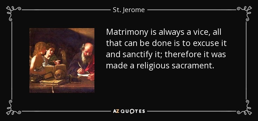 Matrimony is always a vice, all that can be done is to excuse it and sanctify it; therefore it was made a religious sacrament. - St. Jerome