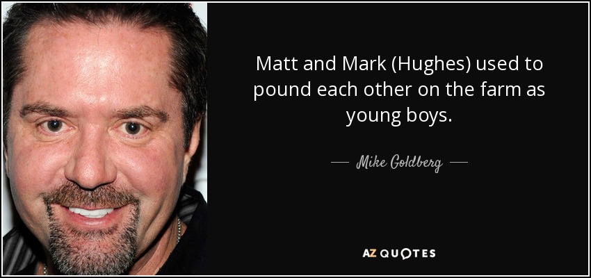Matt and Mark (Hughes) used to pound each other on the farm as young boys. - Mike Goldberg