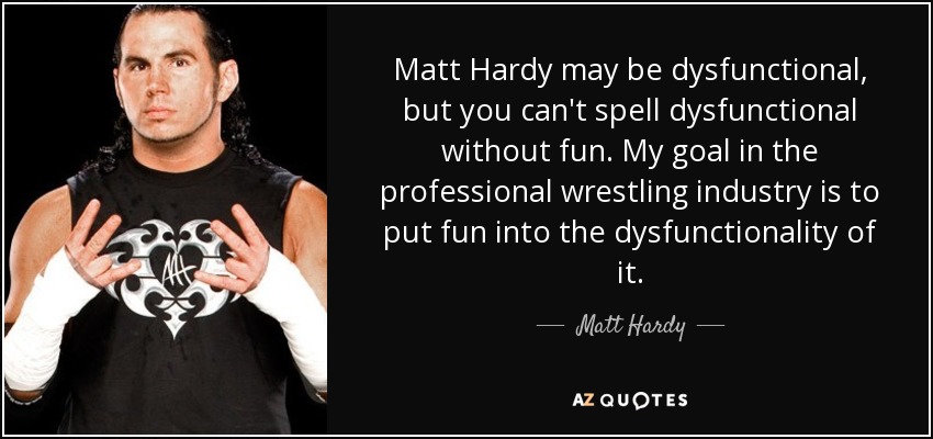Matt Hardy may be dysfunctional, but you can't spell dysfunctional without fun. My goal in the professional wrestling industry is to put fun into the dysfunctionality of it. - Matt Hardy