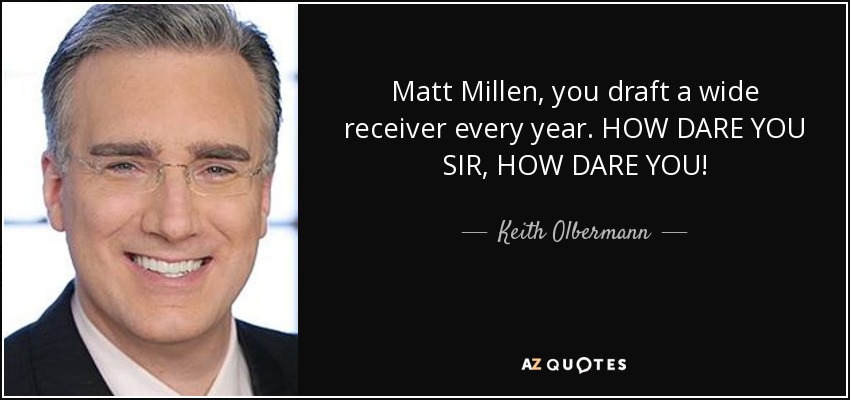 Matt Millen, you draft a wide receiver every year. HOW DARE YOU SIR, HOW DARE YOU! - Keith Olbermann