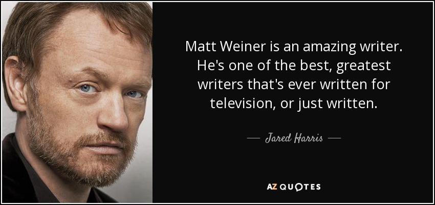 Matt Weiner is an amazing writer. He's one of the best, greatest writers that's ever written for television, or just written. - Jared Harris