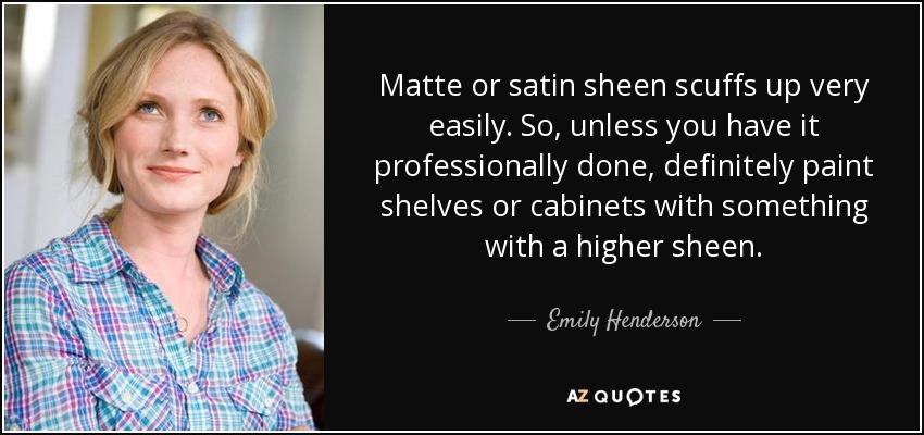 Matte or satin sheen scuffs up very easily. So, unless you have it professionally done, definitely paint shelves or cabinets with something with a higher sheen. - Emily Henderson