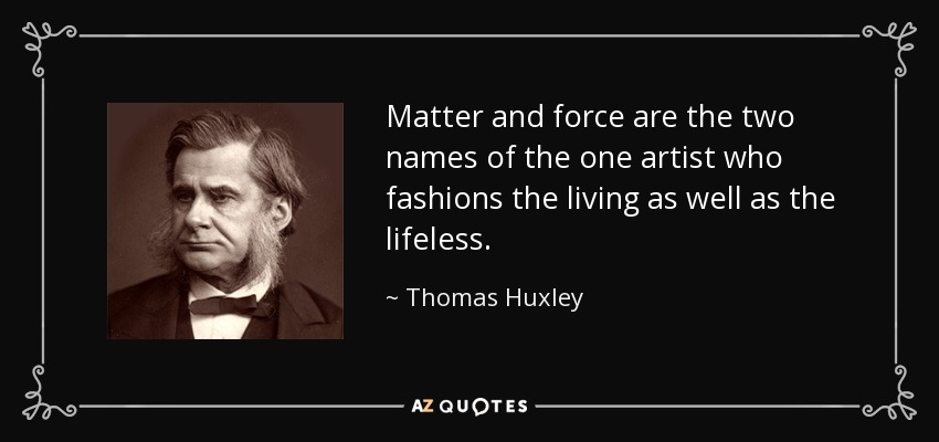 Matter and force are the two names of the one artist who fashions the living as well as the lifeless. - Thomas Huxley