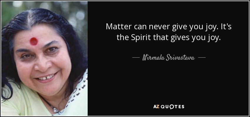 Matter can never give you joy. It's the Spirit that gives you joy. - Nirmala Srivastava