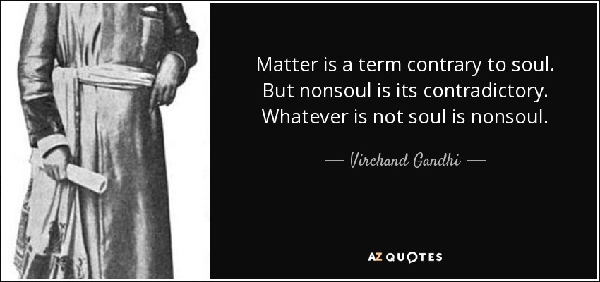 Matter is a term contrary to soul. But nonsoul is its contradictory. Whatever is not soul is nonsoul. - Virchand Gandhi