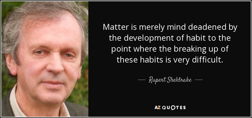 Matter is merely mind deadened by the development of habit to the point where the breaking up of these habits is very difficult. - Rupert Sheldrake