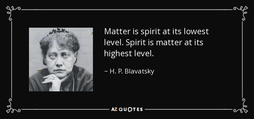 Matter is spirit at its lowest level. Spirit is matter at its highest level. - H. P. Blavatsky