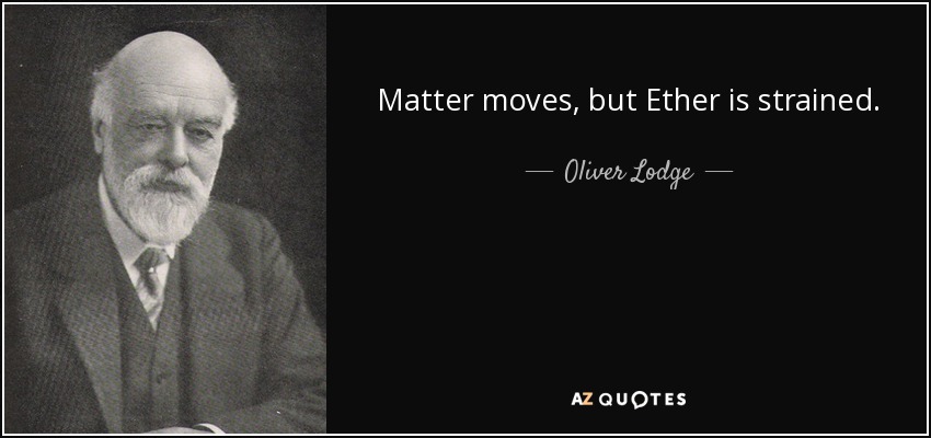 Matter moves, but Ether is strained. - Oliver Lodge