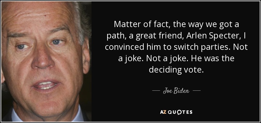 Matter of fact, the way we got a path, a great friend, Arlen Specter, I convinced him to switch parties. Not a joke. Not a joke. He was the deciding vote. - Joe Biden