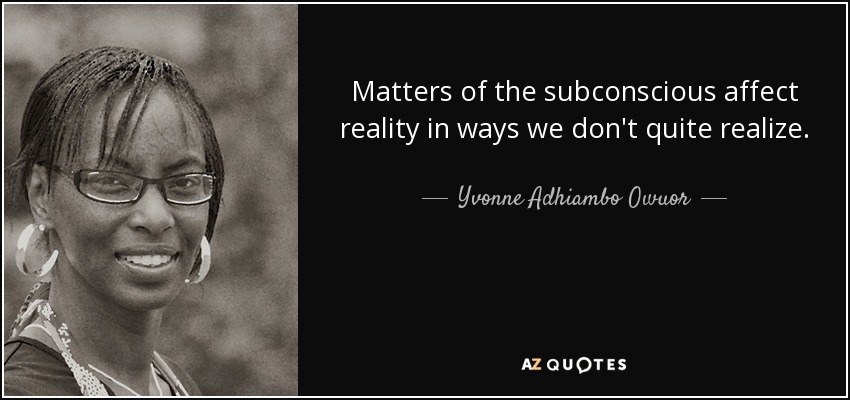Matters of the subconscious affect reality in ways we don't quite realize. - Yvonne Adhiambo Owuor