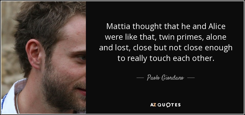 Mattia thought that he and Alice were like that, twin primes, alone and lost, close but not close enough to really touch each other. - Paolo Giordano