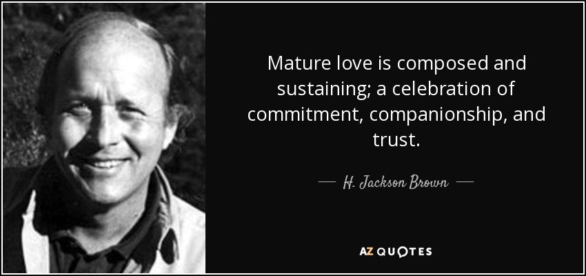 Mature love is composed and sustaining; a celebration of commitment, companionship, and trust. - H. Jackson Brown, Jr.