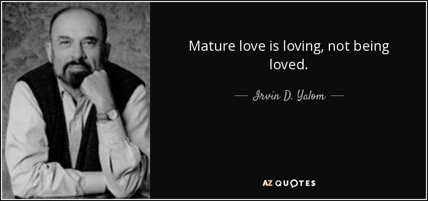 Mature love is loving, not being loved. - Irvin D. Yalom