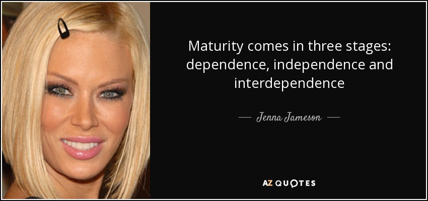 Maturity comes in three stages: dependence, independence and interdependence - Jenna Jameson