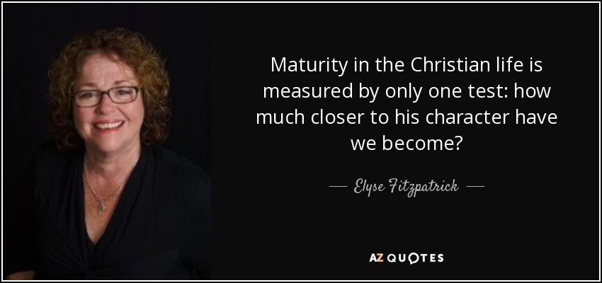 Maturity in the Christian life is measured by only one test: how much closer to his character have we become? - Elyse Fitzpatrick