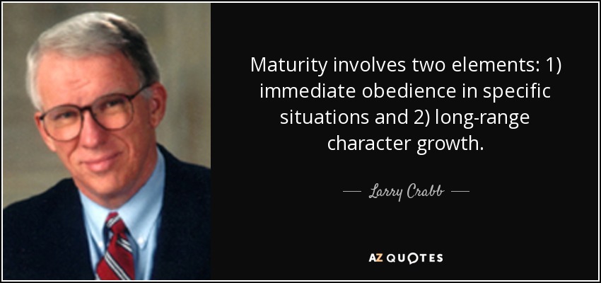 Maturity involves two elements: 1) immediate obedience in specific situations and 2) long-range character growth. - Larry Crabb