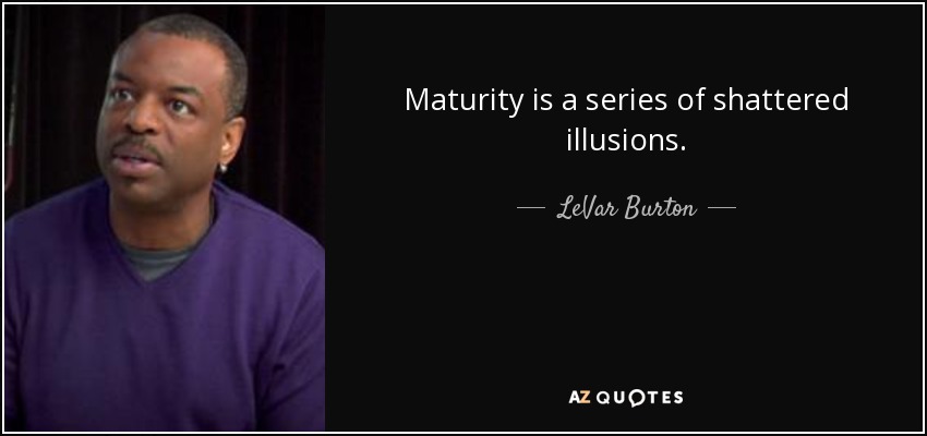 Maturity is a series of shattered illusions. - LeVar Burton