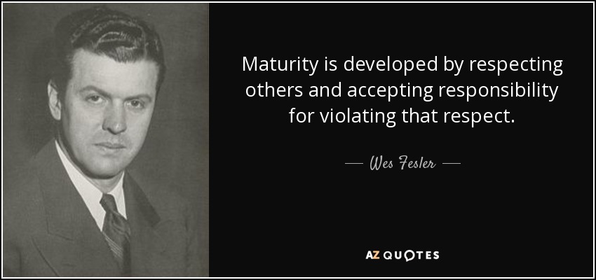 Maturity is developed by respecting others and accepting responsibility for violating that respect. - Wes Fesler