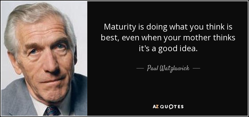 Maturity is doing what you think is best, even when your mother thinks it's a good idea. - Paul Watzlawick