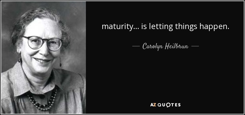 maturity ... is letting things happen. - Carolyn Heilbrun