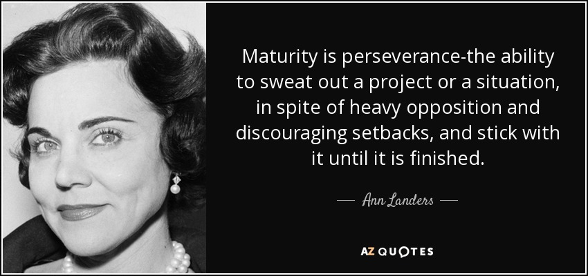 Maturity is perseverance-the ability to sweat out a project or a situation, in spite of heavy opposition and discouraging setbacks, and stick with it until it is finished. - Ann Landers