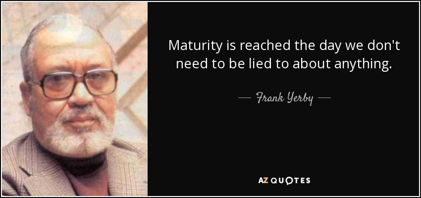 Maturity is reached the day we don't need to be lied to about anything. - Frank Yerby