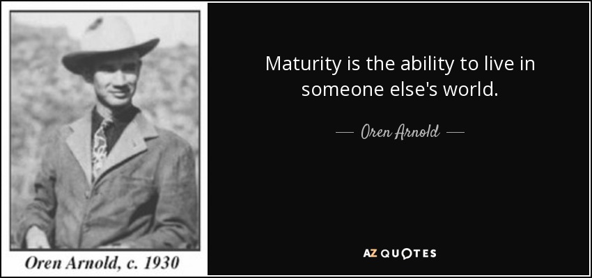 Maturity is the ability to live in someone else's world. - Oren Arnold