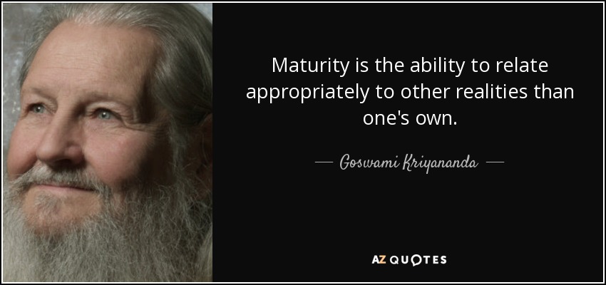 Maturity is the ability to relate appropriately to other realities than one's own. - Goswami Kriyananda