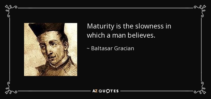 Maturity is the slowness in which a man believes. - Baltasar Gracian