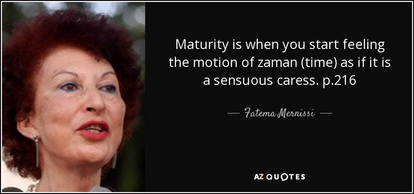 Maturity is when you start feeling the motion of zaman (time) as if it is a sensuous caress. p.216 - Fatema Mernissi