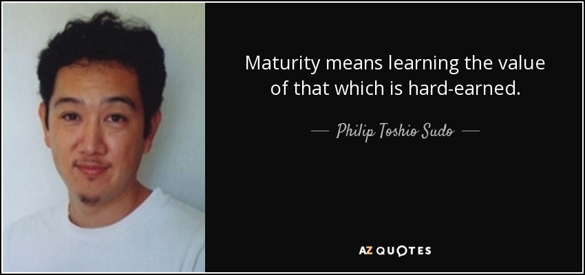 Maturity means learning the value of that which is hard-earned. - Philip Toshio Sudo