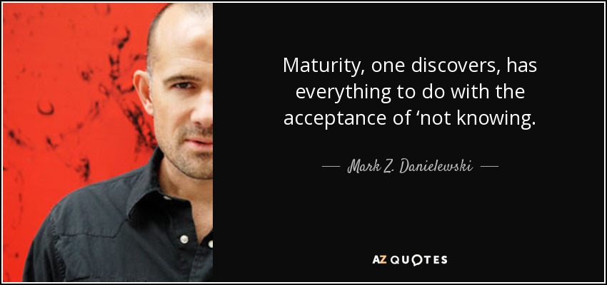 Maturity, one discovers, has everything to do with the acceptance of ‘not knowing. - Mark Z. Danielewski