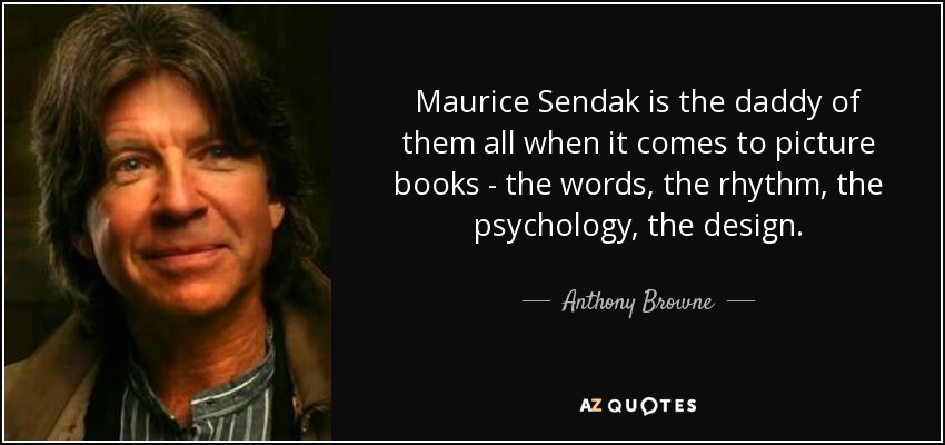 Maurice Sendak is the daddy of them all when it comes to picture books - the words, the rhythm, the psychology, the design. - Anthony Browne