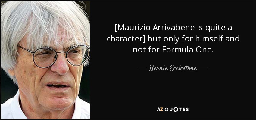 [Maurizio Arrivabene is quite a character] but only for himself and not for Formula One. - Bernie Ecclestone