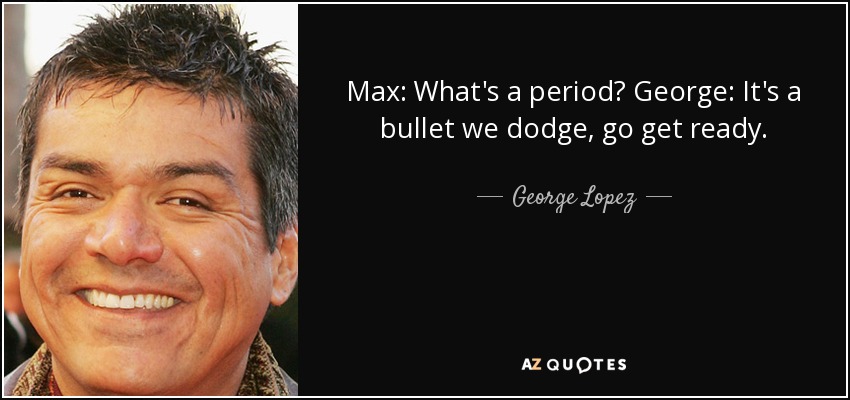 Max: What's a period? George: It's a bullet we dodge, go get ready. - George Lopez