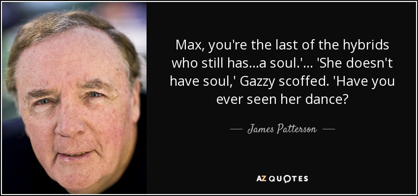 Max, you're the last of the hybrids who still has...a soul.' ... 'She doesn't have soul,' Gazzy scoffed. 'Have you ever seen her dance? - James Patterson