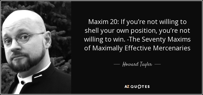 Maxim 20: If you’re not willing to shell your own position, you’re not willing to win. -The Seventy Maxims of Maximally Effective Mercenaries - Howard Tayler