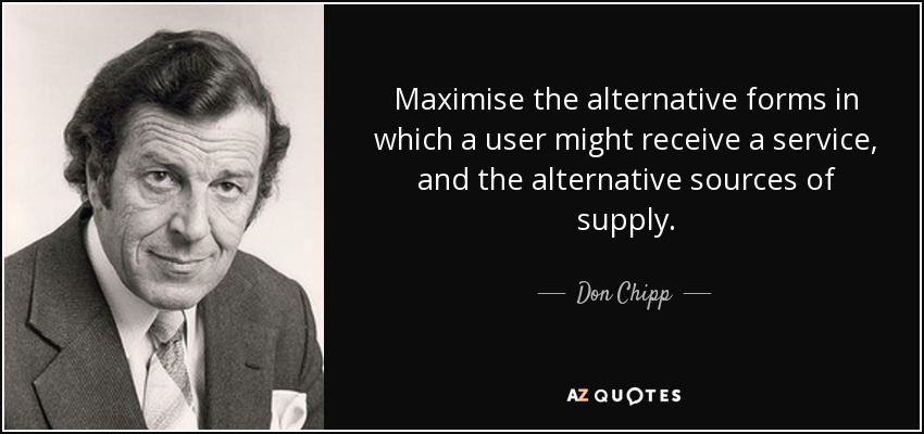 Maximise the alternative forms in which a user might receive a service, and the alternative sources of supply. - Don Chipp