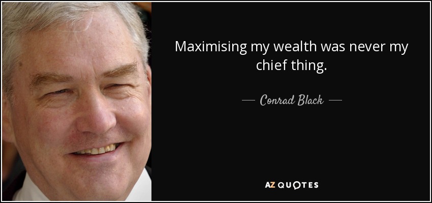 Maximising my wealth was never my chief thing. - Conrad Black