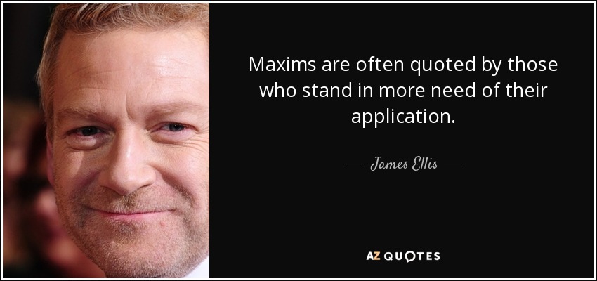 Maxims are often quoted by those who stand in more need of their application. - James Ellis